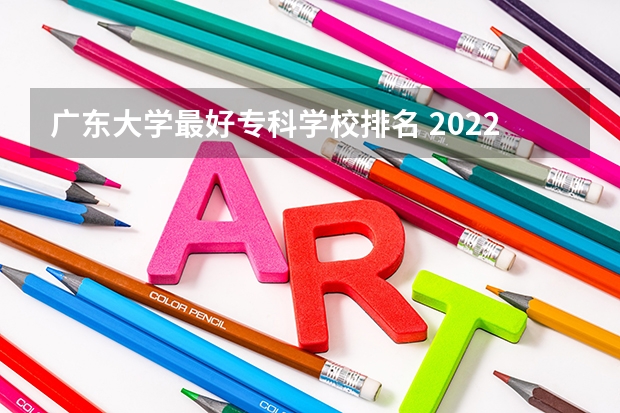 广东大学最好专科学校排名 2022广东最好的专科学校排名