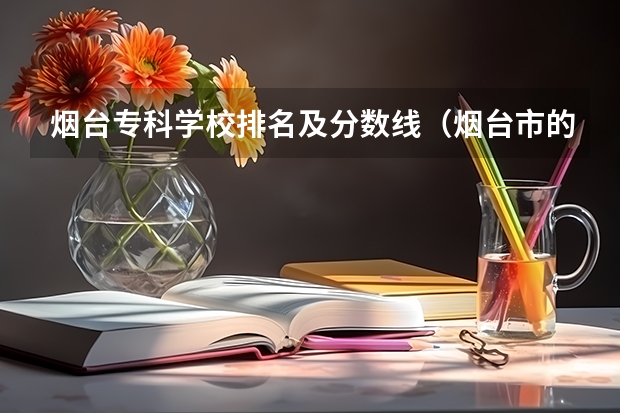 烟台专科学校排名及分数线（烟台市的大学排名一览表,附前三名录取分数线）