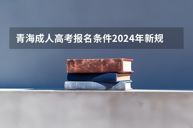 青海成人高考报名条件2024年新规有哪些