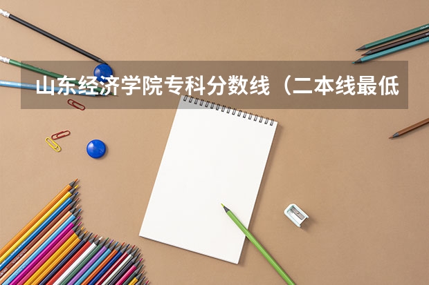 山东经济学院专科分数线（二本线最低的大学）