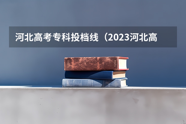 河北高考专科投档线（2023河北高考录取分数线各大学）