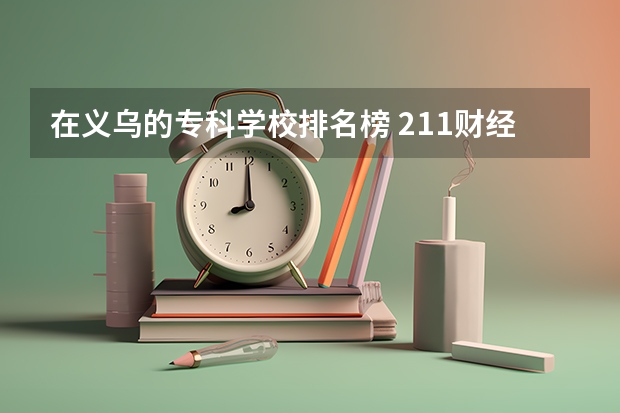 在义乌的专科学校排名榜 211财经类院校排名？ 山东专科院校排名排名？