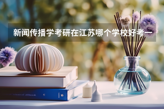 新闻传播学考研在江苏哪个学校好考一点什