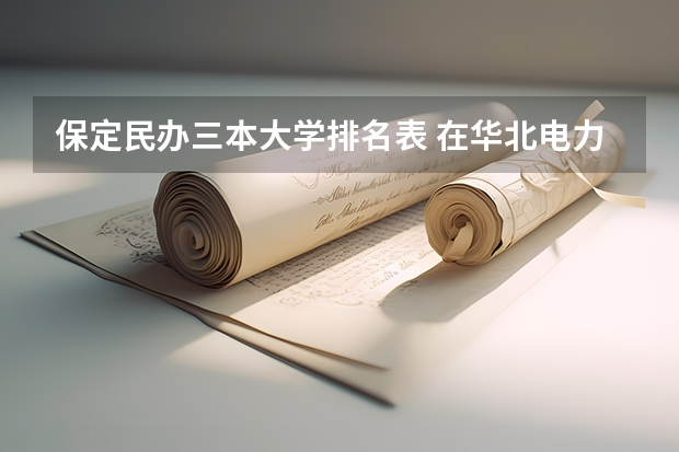 保定民办三本大学排名表 在华北电力大学就读是一种怎样的感觉？