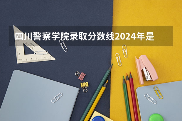 四川警察学院录取分数线2024年是多少分(附各省录取最低分)