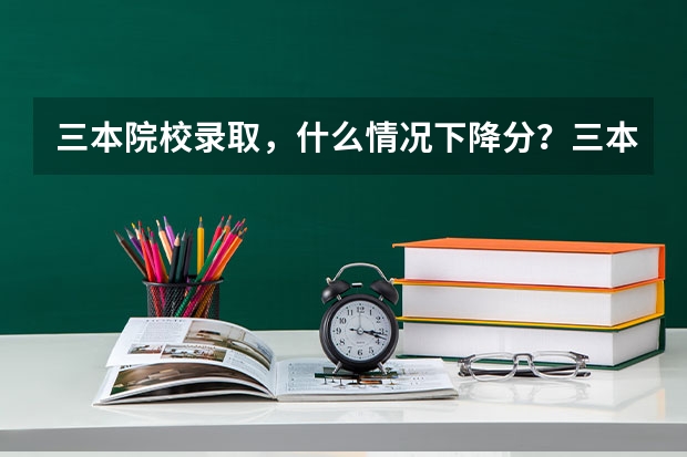 三本院校录取，什么情况下降分？三本院校第一次录取时分数线会低于三本分数线吗？