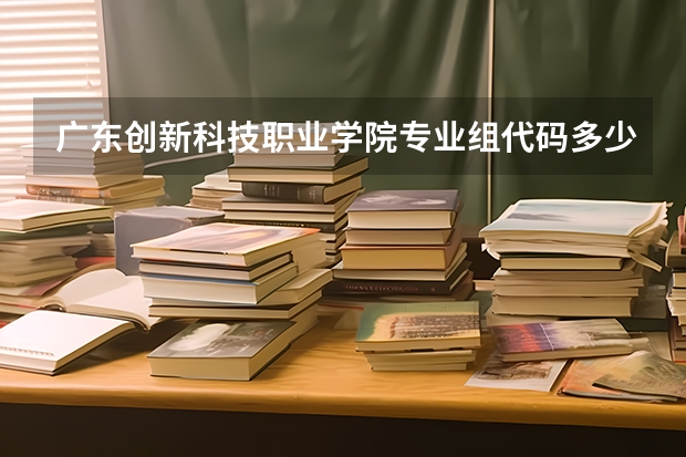 广东创新科技职业学院专业组代码多少？