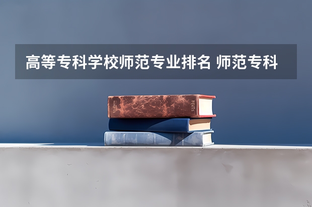 高等专科学校师范专业排名 师范专科学校排名