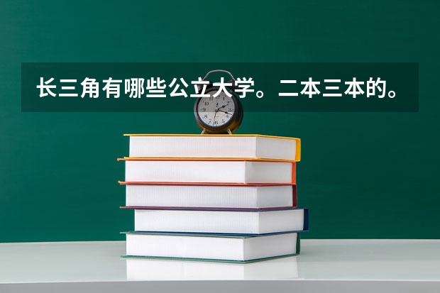 长三角有哪些公立大学。二本三本的。求大神答。谢谢。