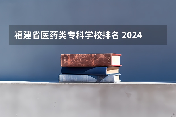 福建省医药类专科学校排名 2024年医药类高职院校排名：天津医学高等专科学校第一