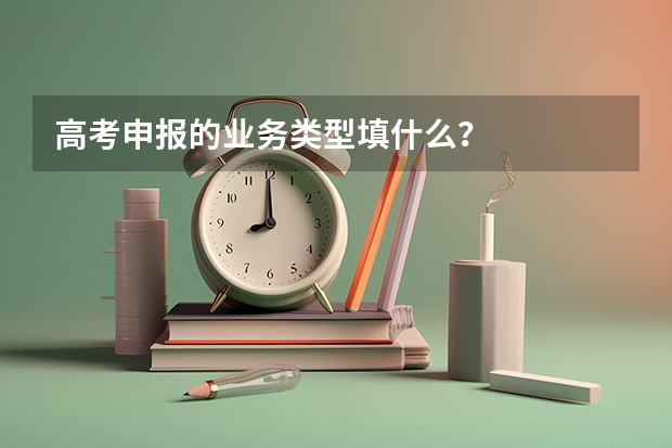 高考申报的业务类型填什么？