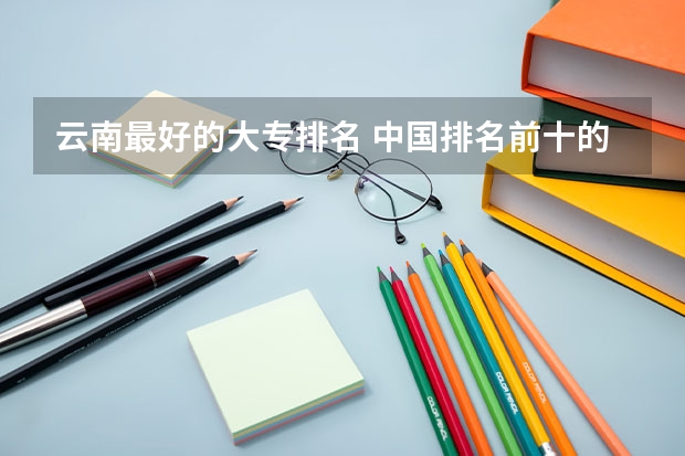 云南最好的大专排名 中国排名前十的大学(十大名校排行榜)