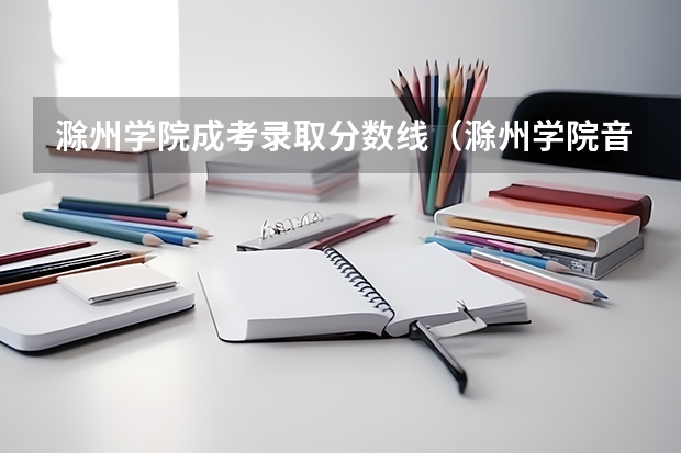 滁州学院成考录取分数线（滁州学院音乐学专业录取分数线）