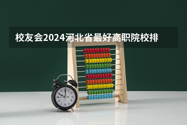 校友会2024河北省最好高职院校排名，石家庄医学高等专科学校前三 河北保定十大技校排名