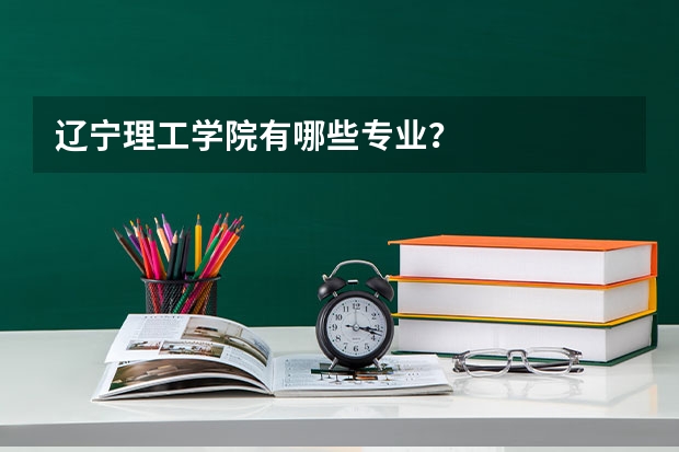 辽宁理工学院有哪些专业？