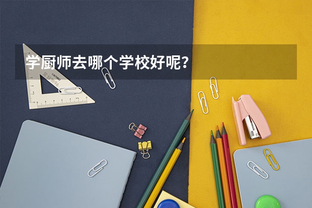 学厨师去哪个学校好呢？