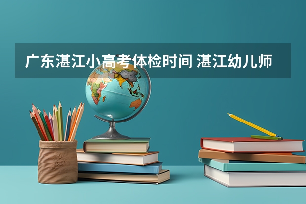 广东湛江小高考体检时间 湛江幼儿师范专科学校小高考录取上的分配到那个校区