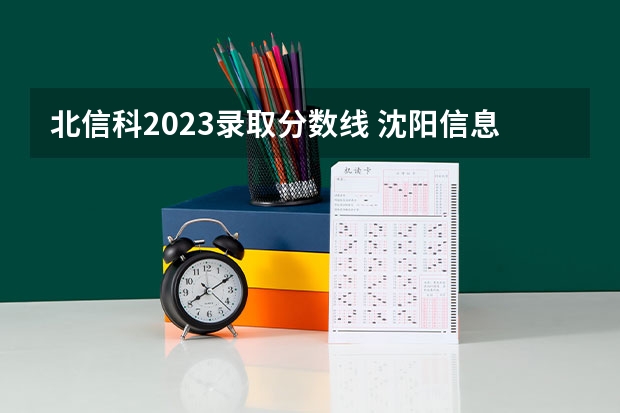 北信科2023录取分数线 沈阳信息工程学院录取分数线