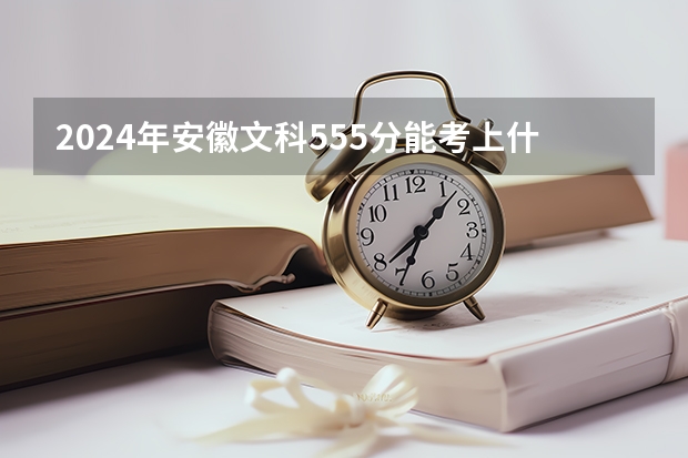 2024年安徽文科555分能考上什么大学？