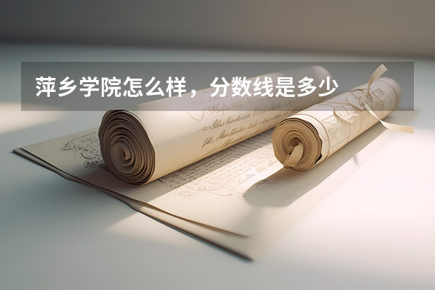 萍乡学院怎么样，分数线是多少