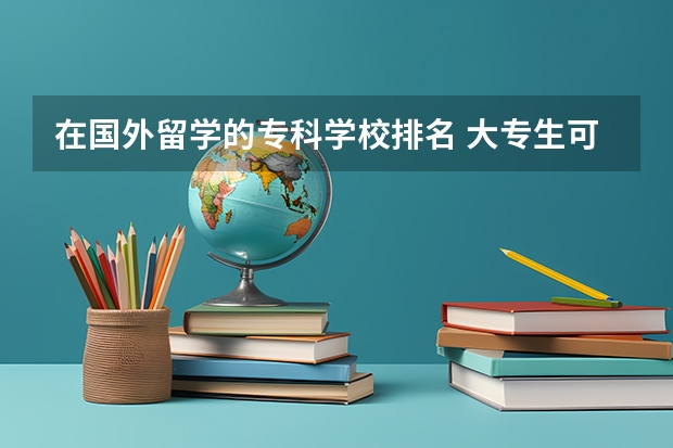 在国外留学的专科学校排名 大专生可以去哪些国家留学