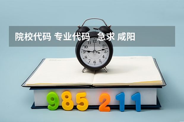 院校代码 专业代码   急求 咸阳师范学院各专业代码!急急急!!!