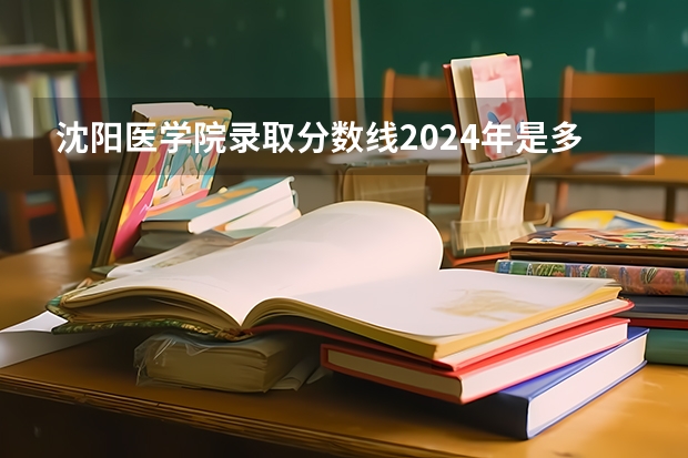 沈阳医学院录取分数线2024年是多少分(附各省录取最低分)