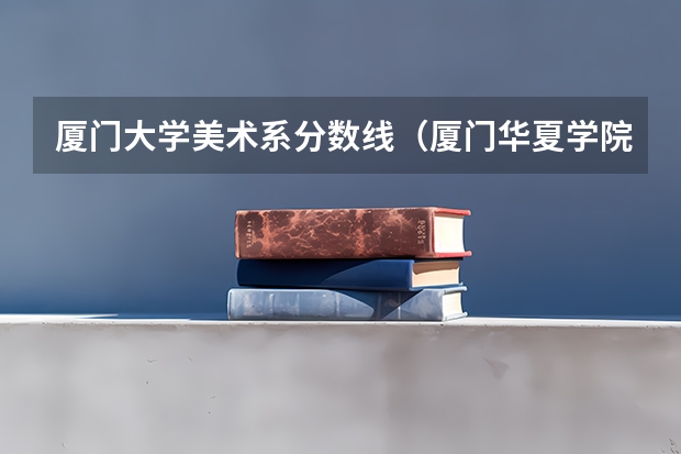 厦门大学美术系分数线（厦门华夏学院录取分数线）