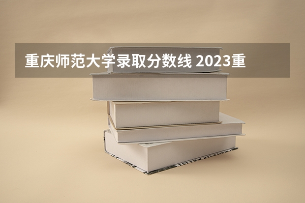 重庆师范大学录取分数线 2023重庆市师范学院录取分数线