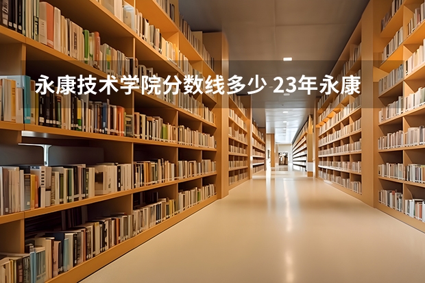 永康技术学院分数线多少 23年永康一中录取分数线