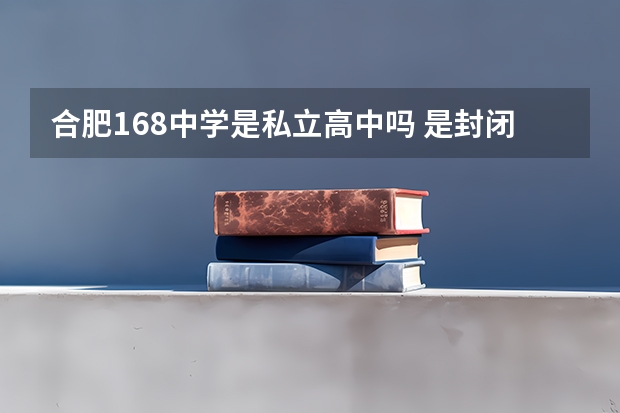 合肥168中学是私立高中吗 是封闭的吗