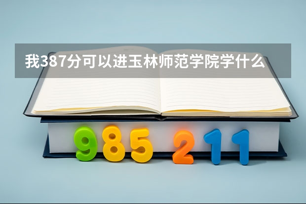 我387分可以进玉林师范学院学什么专业