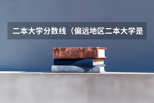 二本大学分数线（偏远地区二本大学是不是分数线更低）