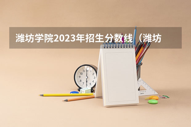 潍坊学院2023年招生分数线（潍坊学院分数线）