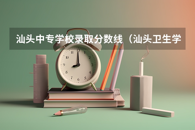 汕头中专学校录取分数线（汕头卫生学校录取分数线初中）