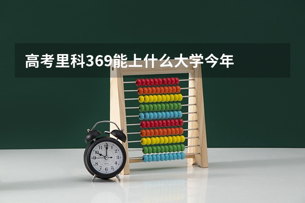 高考里科369能上什么大学今年