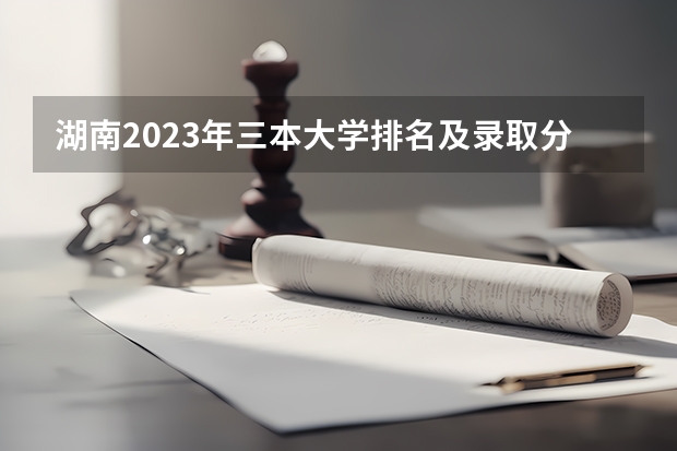 湖南2023年三本大学排名及录取分数线（三本医科大学排名及分数线）