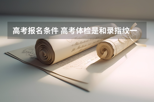 高考报名条件 高考体检是和录指纹一起的嘛？ 我是回来当地加了资料 网上报名了 叫我1.12回去录指纹嘛？