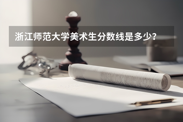 浙江师范大学美术生分数线是多少？