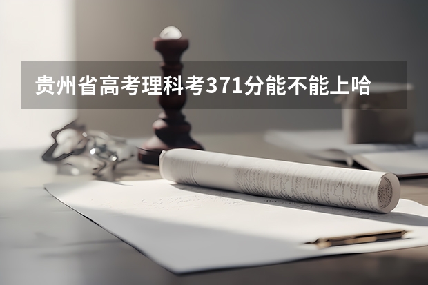 贵州省高考理科考371分能不能上哈尔滨学院 23年黑龙江专升本黑龙江哈尔滨学院录取分数线