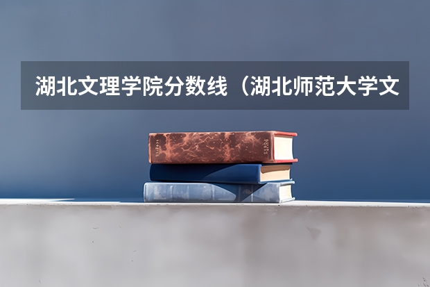 湖北文理学院分数线（湖北师范大学文理学院录取分数线）