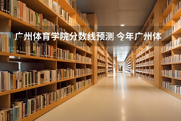 广州体育学院分数线预测 今年广州体育学院录取分数线大约多高?