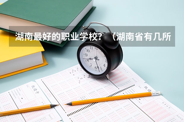 湖南最好的职业学校？（湖南省有几所士官学院？）