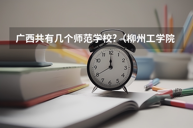 广西共有几个师范学校?（柳州工学院是二本还是三本）