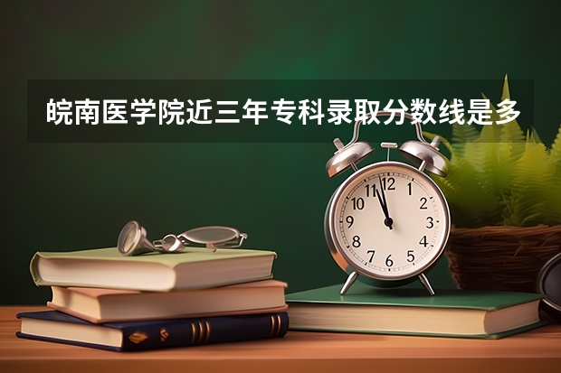 皖南医学院近三年专科录取分数线是多少啊？