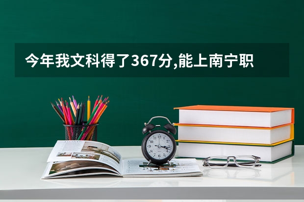 今年我文科得了367分,能上南宁职业技术学院什么专业?