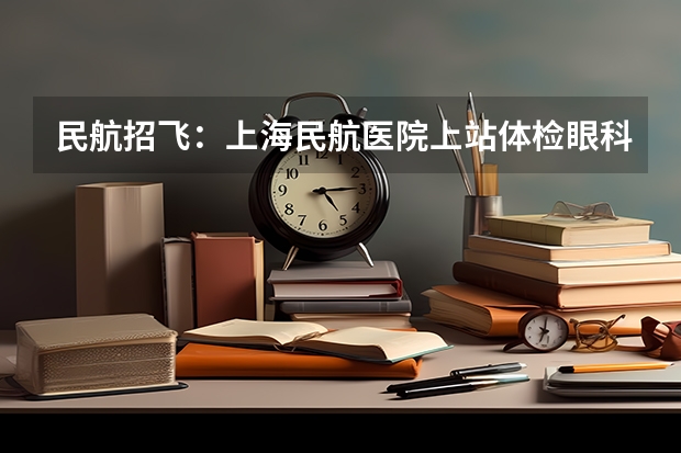 民航招飞：上海民航医院上站体检眼科检查部分 民航招飞体检全介绍（通俗易懂版，建议新手收藏）