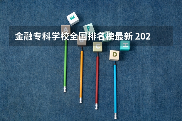 金融专科学校全国排名榜最新 2024年全国1000所大专院校最新排名!