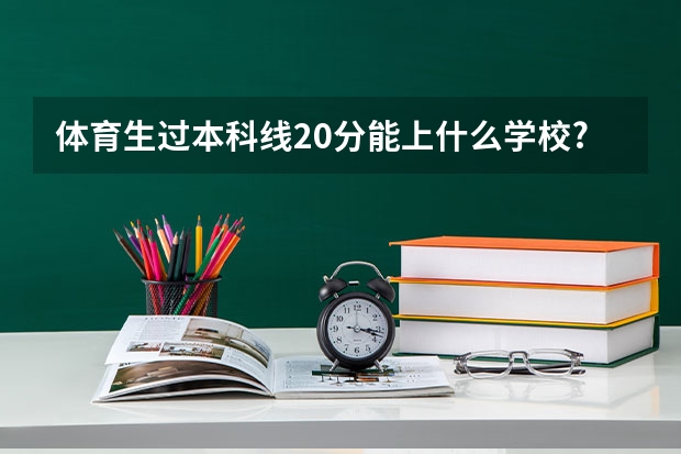 体育生过本科线20分能上什么学校?