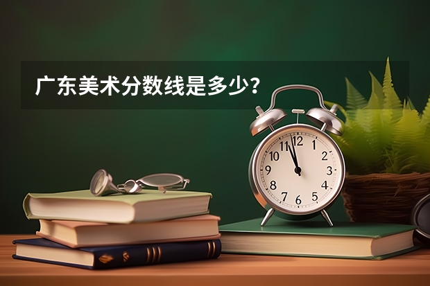 广东美术分数线是多少？